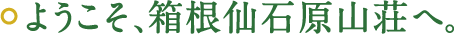 ようこそ、箱根仙石原山荘へ。